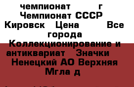 11.1) чемпионат : 1973 г - Чемпионат СССР - Кировск › Цена ­ 99 - Все города Коллекционирование и антиквариат » Значки   . Ненецкий АО,Верхняя Мгла д.